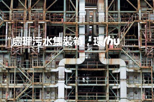 “處理污水集裝箱，環(huán)保先鋒，清潔利器！”